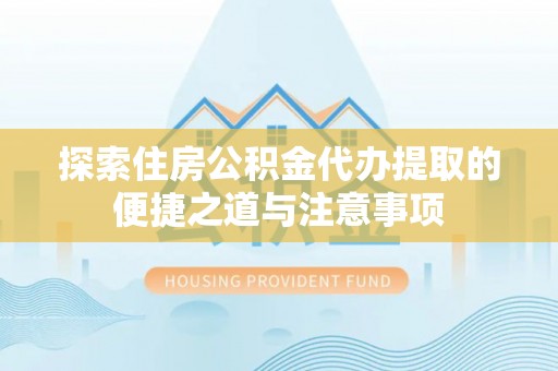 乌丘探索住房公积金代办提取的便捷之道与注意事项