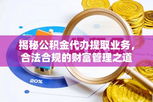 乌丘揭秘公积金代办提取业务，合法合规的财富管理之道