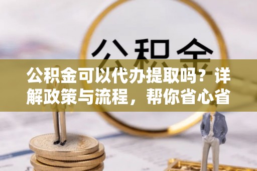 乌丘公积金可以代办提取吗？详解政策与流程，帮你省心省力