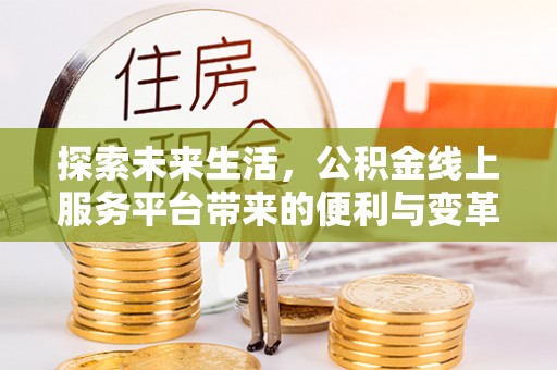 乌丘探索未来生活，公积金线上服务平台带来的便利与变革