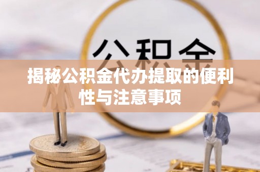 乌丘揭秘公积金代办提取的便利性与注意事项
