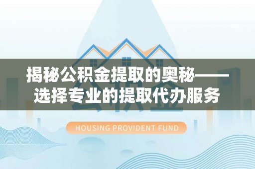 乌丘揭秘公积金提取的奥秘——选择专业的提取代办服务