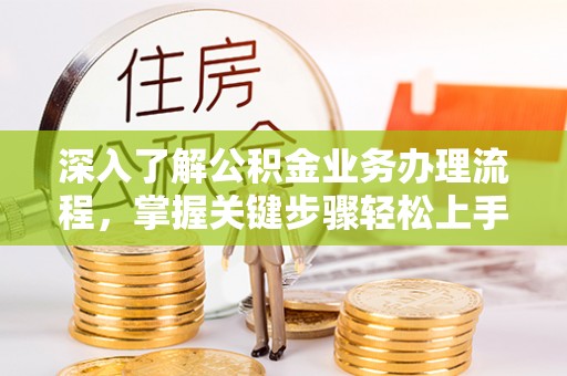 乌丘深入了解公积金业务办理流程，掌握关键步骤轻松上手