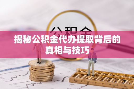 乌丘揭秘公积金代办提取背后的真相与技巧