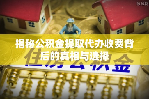 乌丘揭秘公积金提取代办收费背后的真相与选择