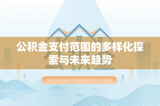乌丘公积金支付范围的多样化探索与未来趋势