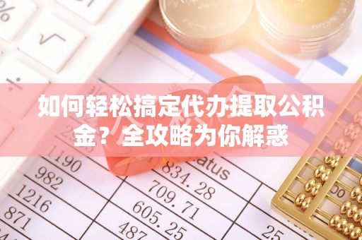 乌丘如何轻松搞定代办提取公积金？全攻略为你解惑