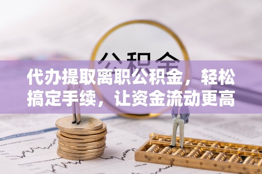 乌丘代办提取离职公积金，轻松搞定手续，让资金流动更高效