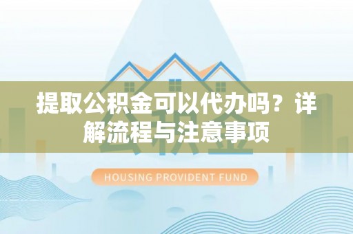 乌丘提取公积金可以代办吗？详解流程与注意事项
