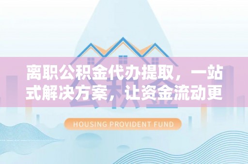乌丘离职公积金代办提取，一站式解决方案，让资金流动更便捷