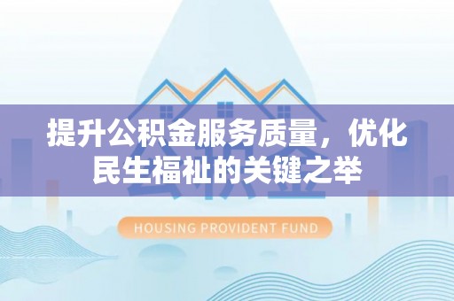 乌丘提升公积金服务质量，优化民生福祉的关键之举