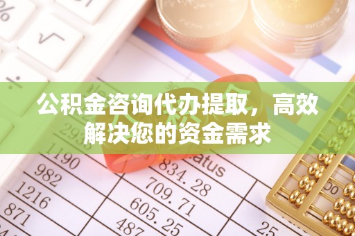 乌丘公积金咨询代办提取，高效解决您的资金需求