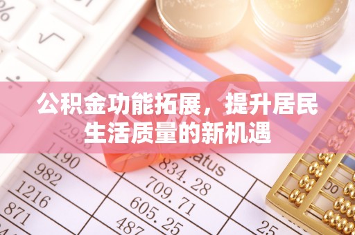 乌丘公积金功能拓展，提升居民生活质量的新机遇