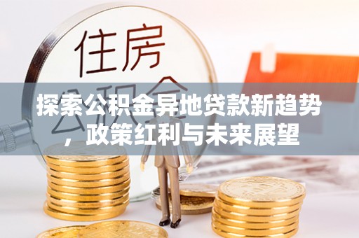 乌丘探索公积金异地贷款新趋势，政策红利与未来展望