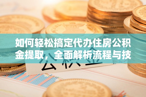 乌丘如何轻松搞定代办住房公积金提取，全面解析流程与技巧