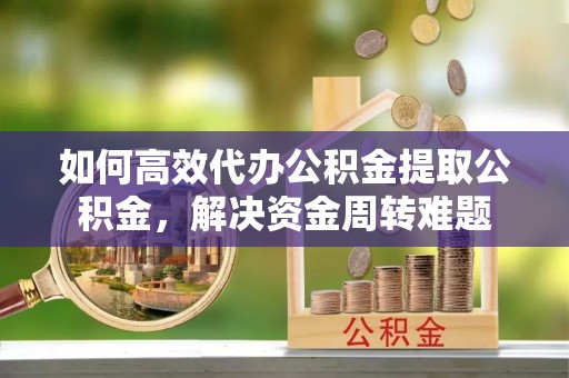 乌丘如何高效代办公积金提取公积金，解决资金周转难题