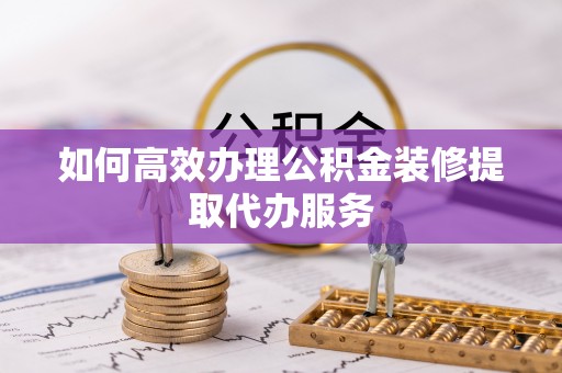 乌丘如何高效办理公积金装修提取代办服务