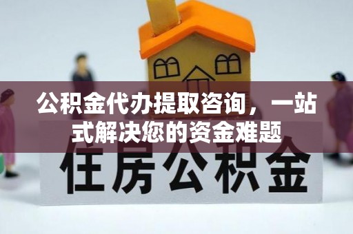 乌丘公积金代办提取咨询，一站式解决您的资金难题