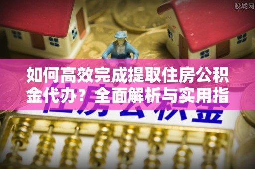 乌丘如何高效完成提取住房公积金代办？全面解析与实用指南