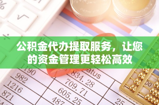 乌丘公积金代办提取服务，让您的资金管理更轻松高效
