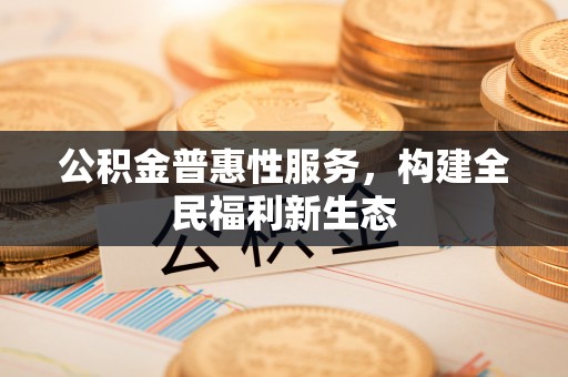 乌丘公积金普惠性服务，构建全民福利新生态