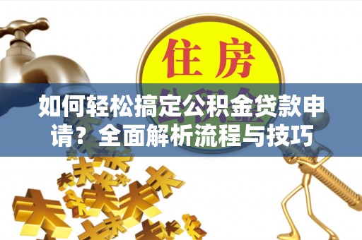 乌丘如何轻松搞定公积金贷款申请？全面解析流程与技巧