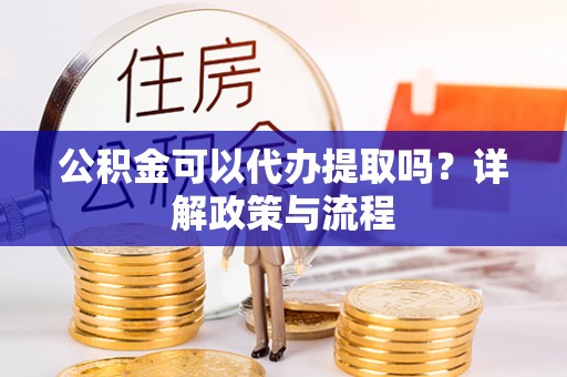 乌丘公积金可以代办提取吗？详解政策与流程