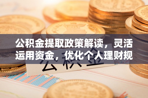 乌丘公积金提取政策解读，灵活运用资金，优化个人理财规划