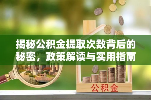 乌丘揭秘公积金提取次数背后的秘密，政策解读与实用指南