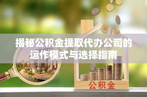 乌丘揭秘公积金提取代办公司的运作模式与选择指南