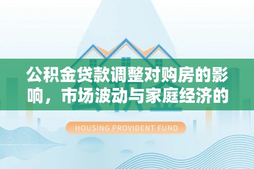 乌丘公积金贷款调整对购房的影响，市场波动与家庭经济的新考量