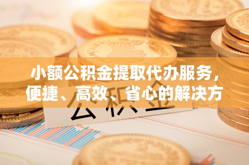 乌丘小额公积金提取代办服务，便捷、高效、省心的解决方案