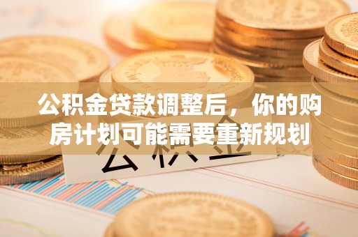 乌丘公积金贷款调整后，你的购房计划可能需要重新规划