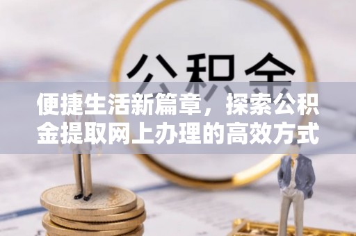 乌丘便捷生活新篇章，探索公积金提取网上办理的高效方式