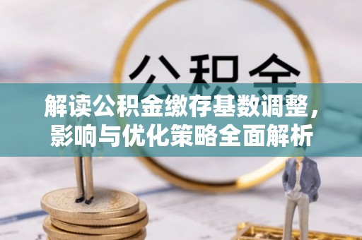 乌丘解读公积金缴存基数调整，影响与优化策略全面解析