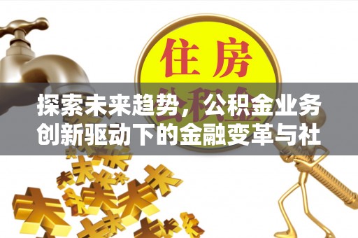乌丘探索未来趋势，公积金业务创新驱动下的金融变革与社会价值