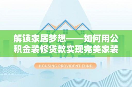 乌丘解锁家居梦想——如何用公积金装修贷款实现完美家装