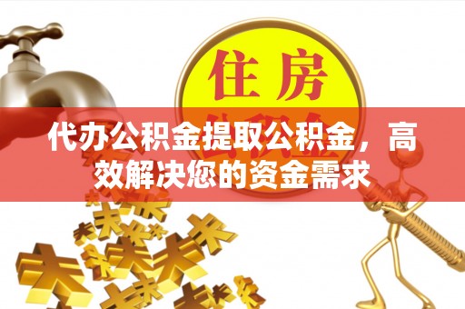 乌丘代办公积金提取公积金，高效解决您的资金需求