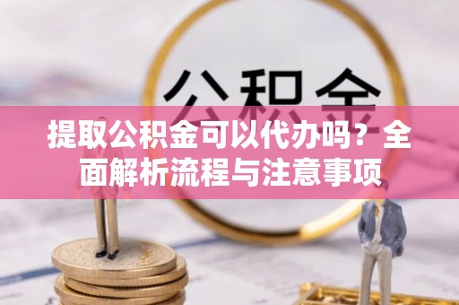 乌丘提取公积金可以代办吗？全面解析流程与注意事项