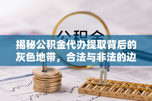 乌丘揭秘公积金代办提取背后的灰色地带，合法与非法的边界