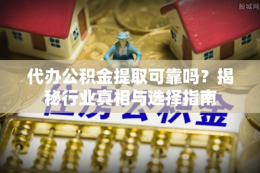 乌丘代办公积金提取可靠吗？揭秘行业真相与选择指南