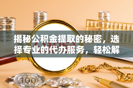 乌丘揭秘公积金提取的秘密，选择专业的代办服务，轻松解决你的难题
