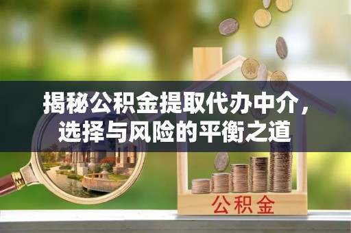 乌丘揭秘公积金提取代办中介，选择与风险的平衡之道