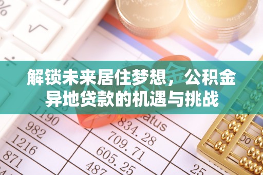 乌丘解锁未来居住梦想，公积金异地贷款的机遇与挑战