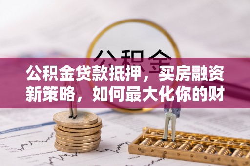 乌丘公积金贷款抵押，买房融资新策略，如何最大化你的财务自由