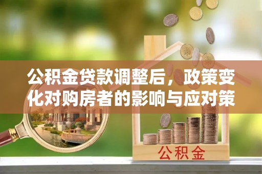 乌丘公积金贷款调整后，政策变化对购房者的影响与应对策略