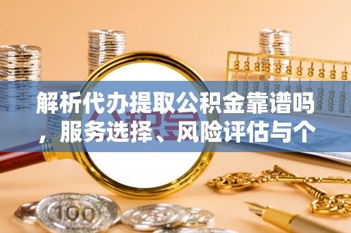 乌丘解析代办提取公积金靠谱吗，服务选择、风险评估与个人权益保障