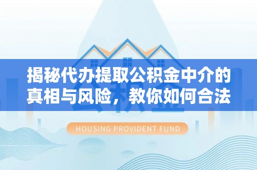 乌丘揭秘代办提取公积金中介的真相与风险，教你如何合法合规操作