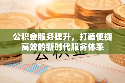 乌丘公积金服务提升，打造便捷高效的新时代服务体系