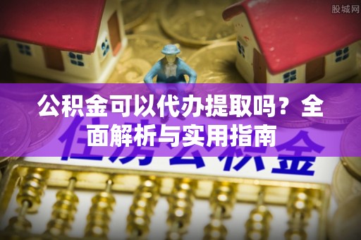 乌丘公积金可以代办提取吗？全面解析与实用指南